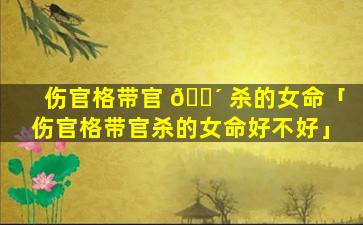 伤官格带官 🐴 杀的女命「伤官格带官杀的女命好不好」